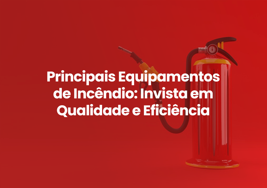 Principais Equipamentos de Incêndio: Invista em Qualidade e Eficiência