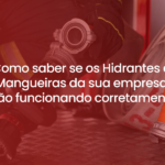 Como saber se os Hidrantes e Mangueiras da sua empresa estão funcionando corretamente?