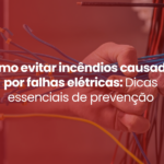 Como evitar incêndios causados por falhas elétricas: Dicas essenciais de prevenção