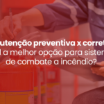Manutenção preventiva x corretiva: qual a melhor opção para sistemas de combate a incêndio?